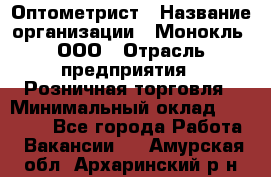 Оптометрист › Название организации ­ Монокль, ООО › Отрасль предприятия ­ Розничная торговля › Минимальный оклад ­ 25 000 - Все города Работа » Вакансии   . Амурская обл.,Архаринский р-н